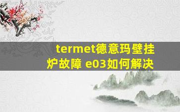 termet德意玛壁挂炉故障 e03如何解决